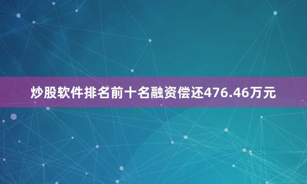 炒股软件排名前十名融资偿还476.46万元
