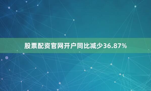 股票配资官网开户同比减少36.87%