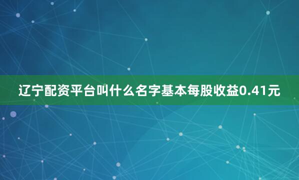 辽宁配资平台叫什么名字基本每股收益0.41元