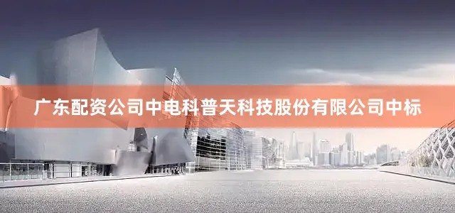 广东配资公司中电科普天科技股份有限公司中标