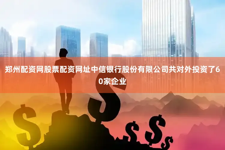 郑州配资网股票配资网址中信银行股份有限公司共对外投资了60家企业