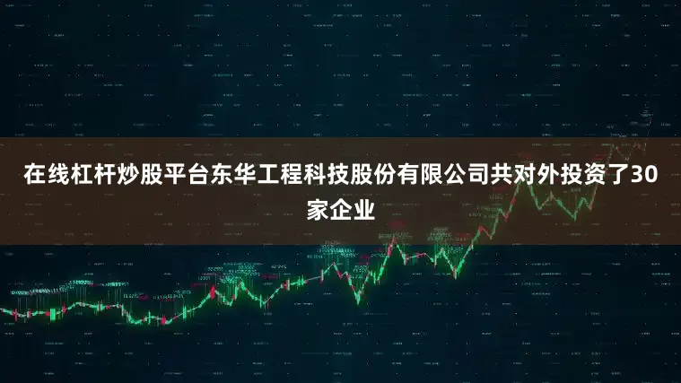 在线杠杆炒股平台东华工程科技股份有限公司共对外投资了30家企业