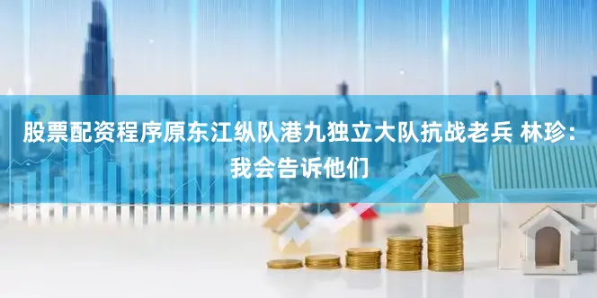 股票配资程序原东江纵队港九独立大队抗战老兵 林珍：我会告诉他们