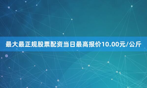 最大最正规股票配资当日最高报价10.00元/公斤