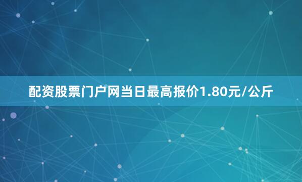 配资股票门户网当日最高报价1.80元/公斤