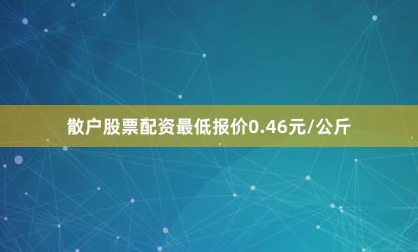 散户股票配资最低报价0.46元/公斤