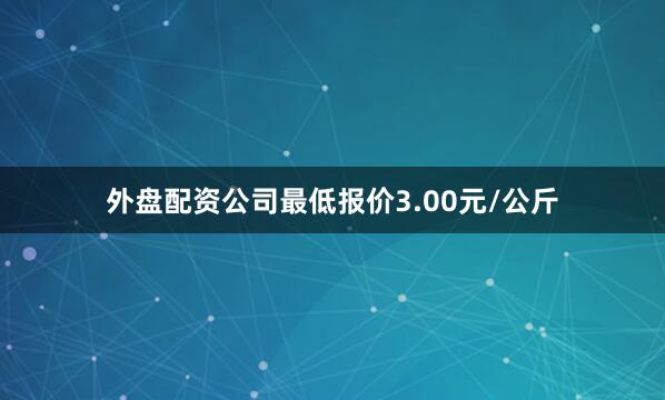 外盘配资公司最低报价3.00元/公斤