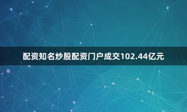 配资知名炒股配资门户成交102.44亿元