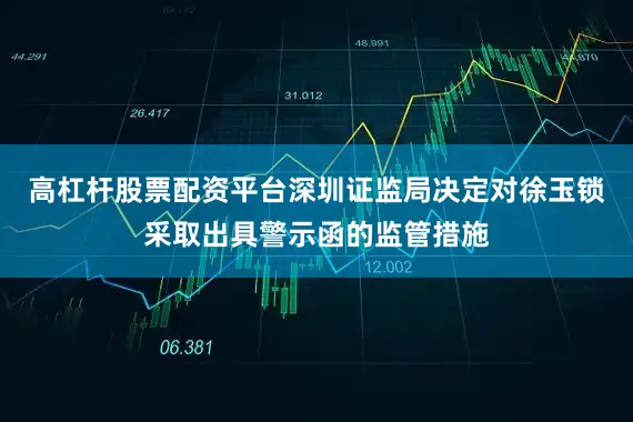 高杠杆股票配资平台深圳证监局决定对徐玉锁采取出具警示函的监管措施