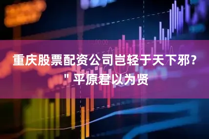 重庆股票配资公司岂轻于天下邪？＂平原君以为贤