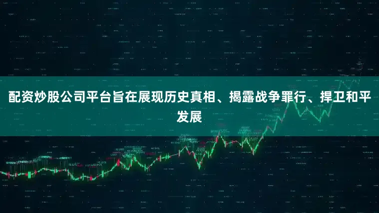 配资炒股公司平台旨在展现历史真相、揭露战争罪行、捍卫和平发展