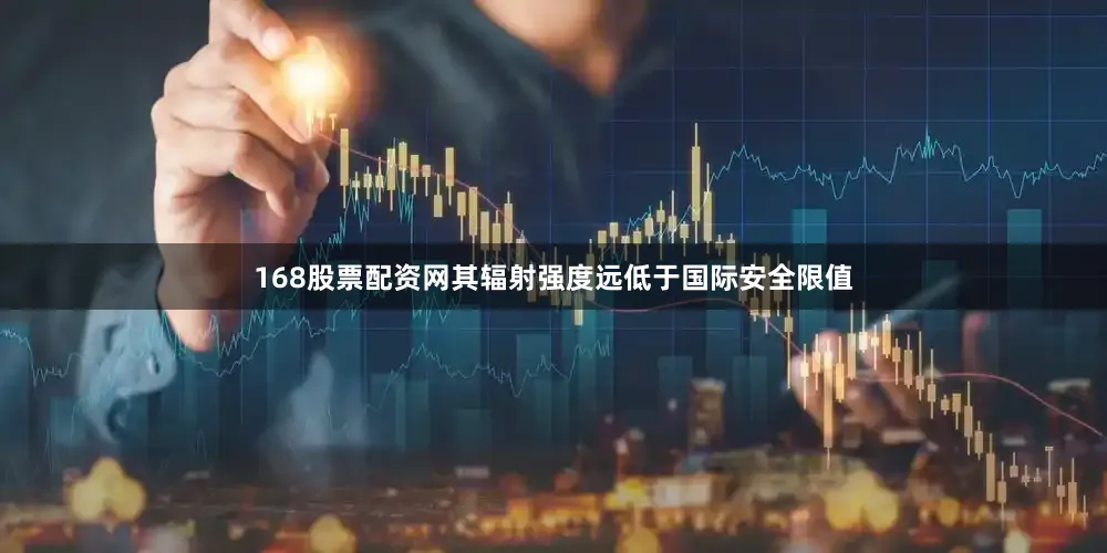 168股票配资网其辐射强度远低于国际安全限值