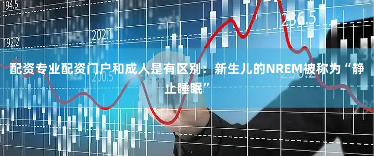 配资专业配资门户和成人是有区别：新生儿的NREM被称为“静止睡眠”