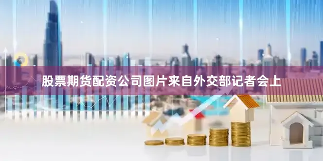 股票期货配资公司图片来自外交部记者会上