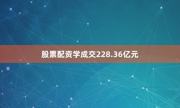 股票配资学成交228.36亿元