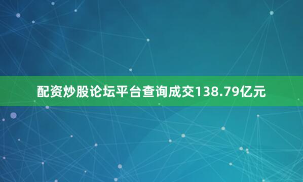 配资炒股论坛平台查询成交138.79亿元