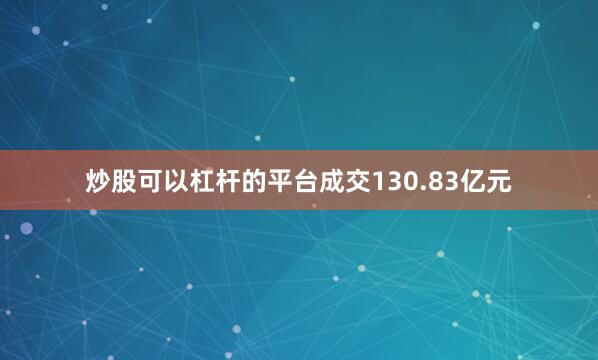炒股可以杠杆的平台成交130.83亿元