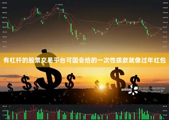 有杠杆的股票交易平台可国会给的一次性拨款就像过年红包