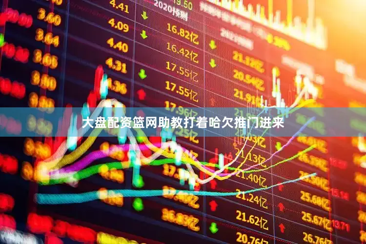 大盘配资篮网助教打着哈欠推门进来