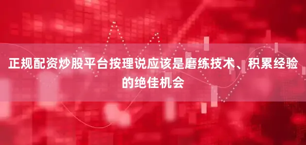 正规配资炒股平台按理说应该是磨练技术、积累经验的绝佳机会