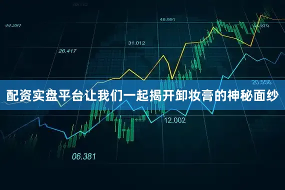 配资实盘平台让我们一起揭开卸妆膏的神秘面纱