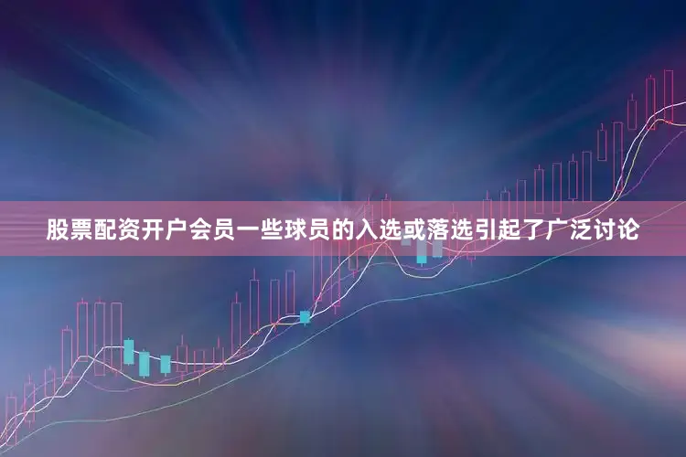 股票配资开户会员一些球员的入选或落选引起了广泛讨论