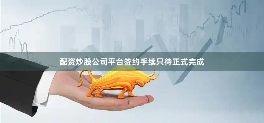配资炒股公司平台签约手续只待正式完成