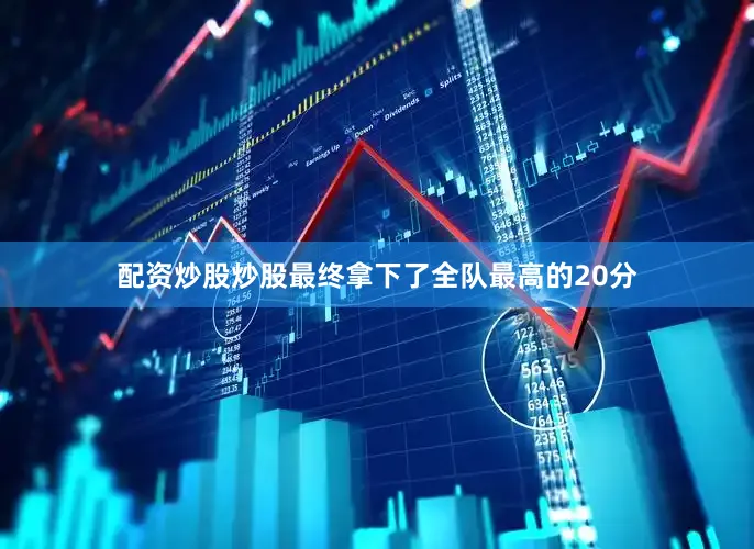 配资炒股炒股最终拿下了全队最高的20分