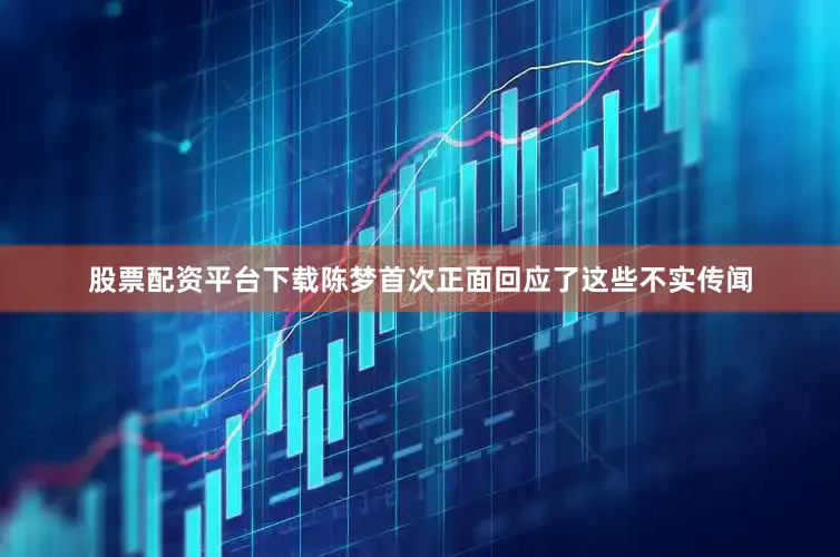 股票配资平台下载陈梦首次正面回应了这些不实传闻