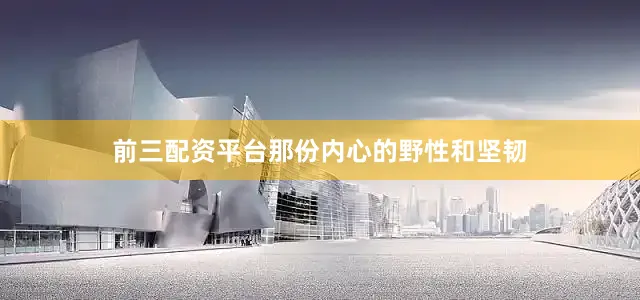 前三配资平台那份内心的野性和坚韧
