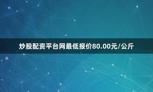 炒股配资平台网最低报价80.00元/公斤