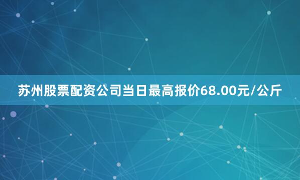 苏州股票配资公司当日最高报价68.00元/公斤