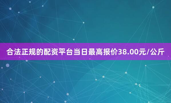 合法正规的配资平台当日最高报价38.00元/公斤