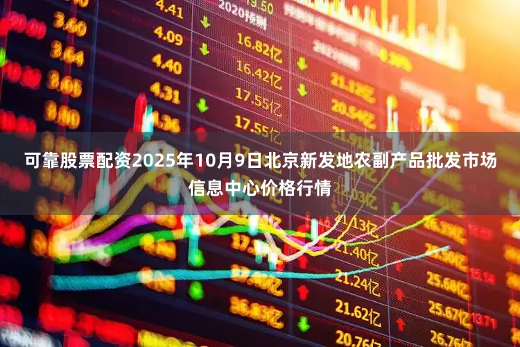 可靠股票配资2025年10月9日北京新发地农副产品批发市场信息中心价格行情