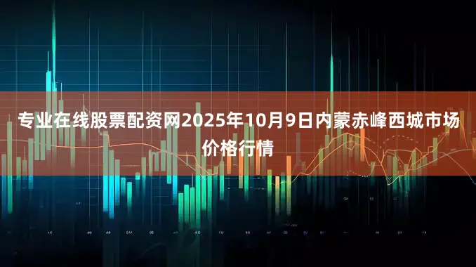 专业在线股票配资网2025年10月9日内蒙赤峰西城市场价格行情