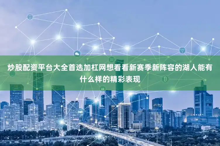 炒股配资平台大全首选加杠网想看看新赛季新阵容的湖人能有什么样的精彩表现