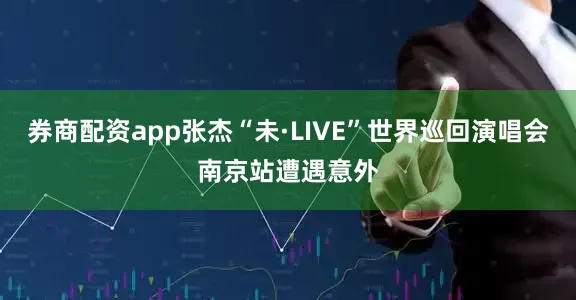券商配资app张杰“未·LIVE”世界巡回演唱会南京站遭遇意外