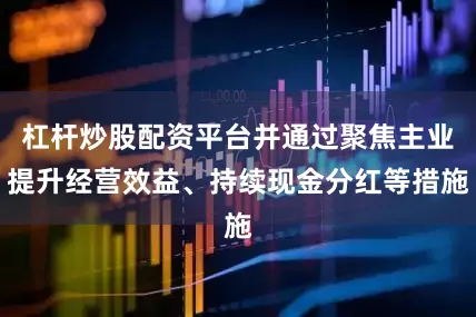 杠杆炒股配资平台并通过聚焦主业提升经营效益、持续现金分红等措施