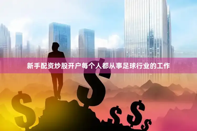 新手配资炒股开户每个人都从事足球行业的工作