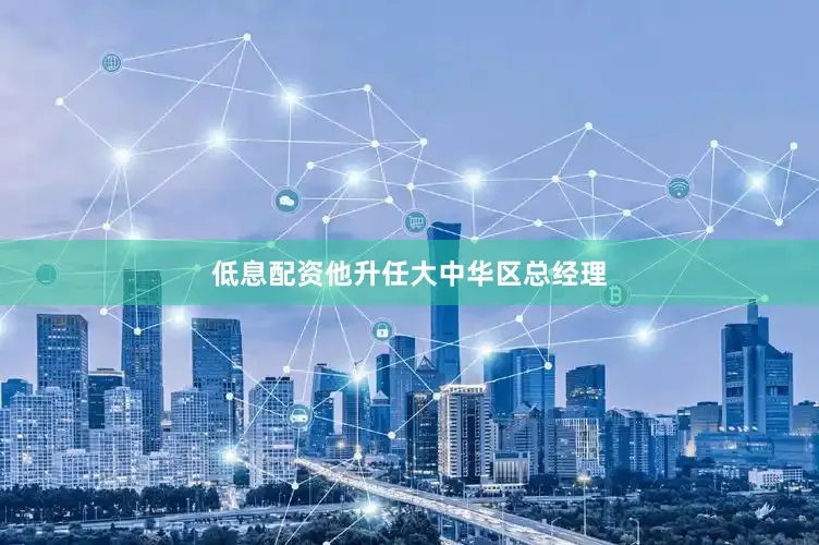 低息配资他升任大中华区总经理
